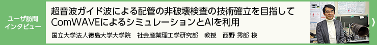 ユーザー訪問インタビュー「超音波ガイド波による配管の非破壊検査の技術確立を目指して ComWAVEによるシミュレーションとAIを利用」：超音波解析ソフトウェア ComWAVE