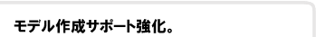 モデル作成サポート強化。