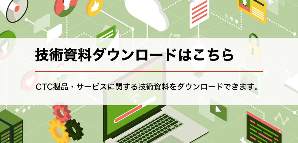 技術資料ダウンロードはこちら CTC製品・サービスに関する技術資料をダウンロードできます。